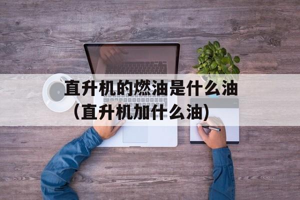 直升机的燃油是什么油（直升机加什么油)