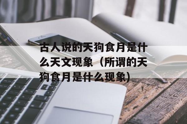古人说的天狗食月是什么天文现象（所谓的天狗食月是什么现象)