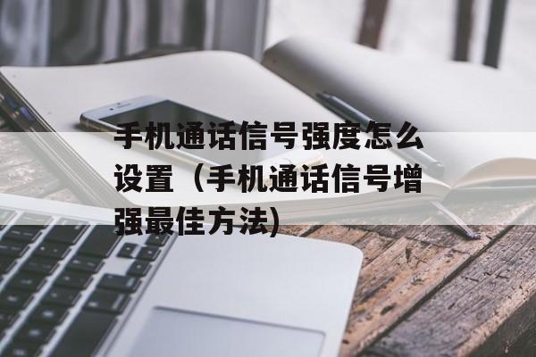 手机通话信号强度怎么设置（手机通话信号增强最佳方法)