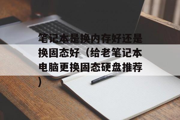 笔记本是换内存好还是换固态好（给老笔记本电脑更换固态硬盘推荐)