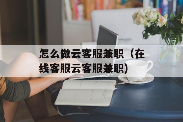 怎么做云客服兼职（在线客服云客服兼职)
