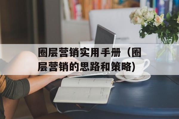 圈层营销实用手册（圈层营销的思路和策略)