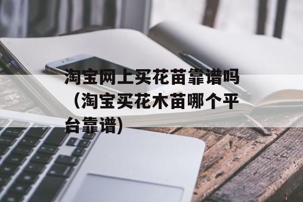 淘宝网上买花苗靠谱吗（淘宝买花木苗哪个平台靠谱)