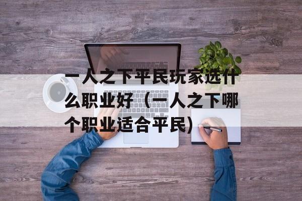 一人之下平民玩家选什么职业好（一人之下哪个职业适合平民)