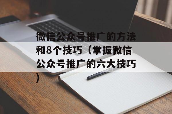 微信公众号推广的方法和8个技巧（掌握微信公众号推广的六大技巧)