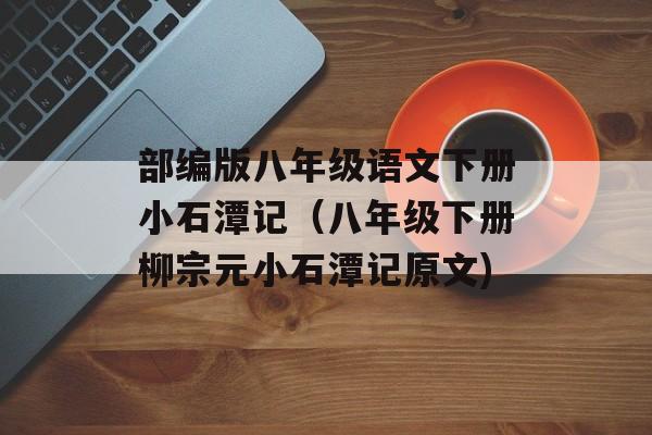 部编版八年级语文下册小石潭记（八年级下册柳宗元小石潭记原文)