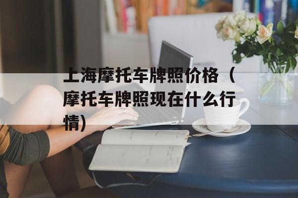 上海摩托车牌照价格（摩托车牌照现在什么行情)