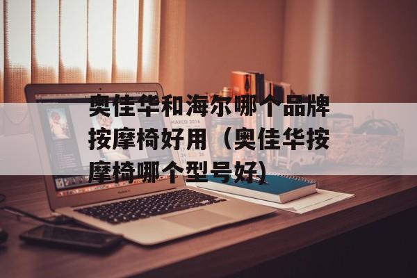 奥佳华和海尔哪个品牌按摩椅好用（奥佳华按摩椅哪个型号好)