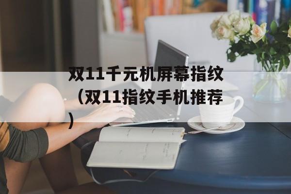 双11千元机屏幕指纹（双11指纹手机推荐)