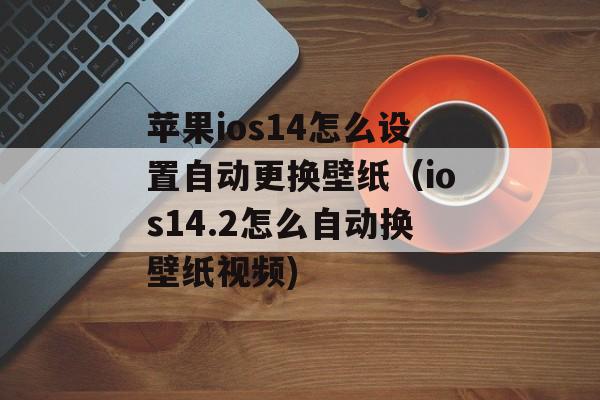 苹果ios14怎么设置自动更换壁纸（ios14.2怎么自动换壁纸视频)