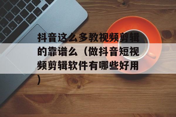 抖音这么多教视频剪辑的靠谱么（做抖音短视频剪辑软件有哪些好用)