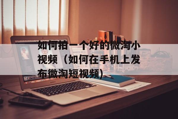 如何拍一个好的微淘小视频（如何在手机上发布微淘短视频)