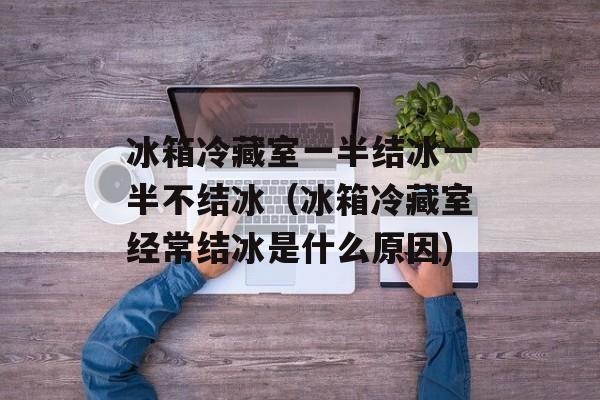 冰箱冷藏室一半结冰一半不结冰（冰箱冷藏室经常结冰是什么原因)
