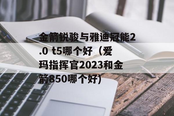金箭锐骏与雅迪冠能2.0 t5哪个好（爱玛指挥官2023和金箭850哪个好)