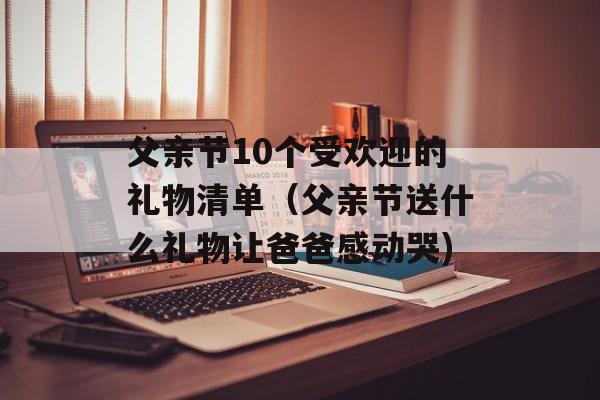 父亲节10个受欢迎的礼物清单（父亲节送什么礼物让爸爸感动哭)