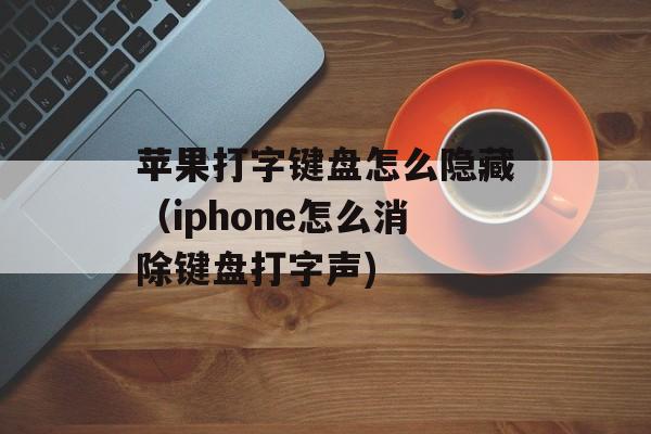 苹果打字键盘怎么隐藏（iphone怎么消除键盘打字声)