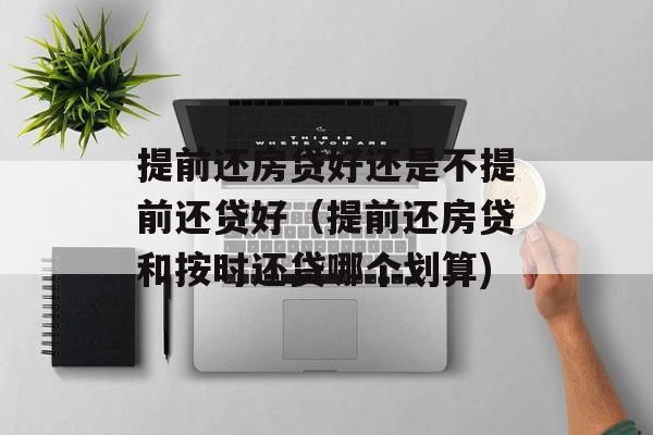 提前还房贷好还是不提前还贷好（提前还房贷和按时还贷哪个划算)