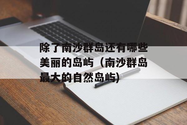 除了南沙群岛还有哪些美丽的岛屿（南沙群岛最大的自然岛屿)