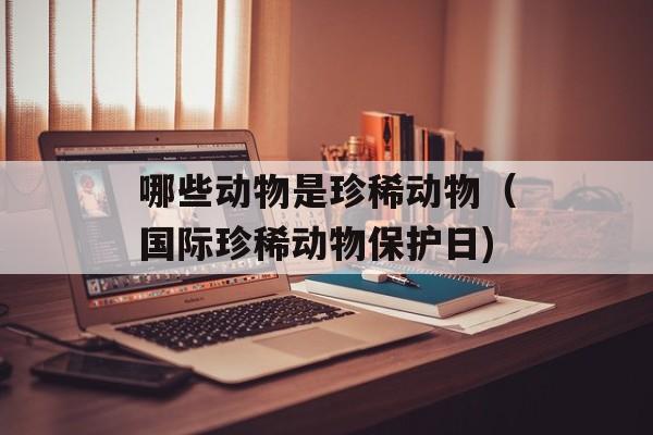 哪些动物是珍稀动物（国际珍稀动物保护日)