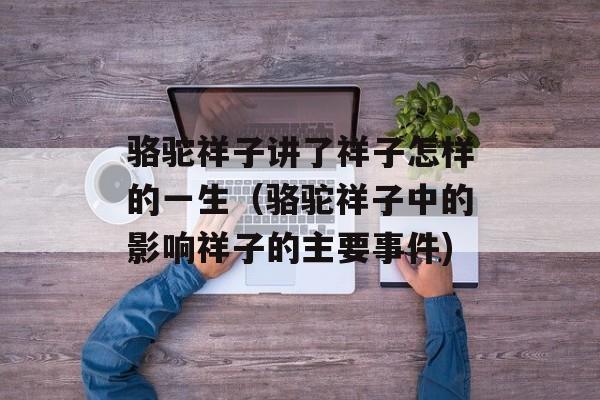 骆驼祥子讲了祥子怎样的一生（骆驼祥子中的影响祥子的主要事件)