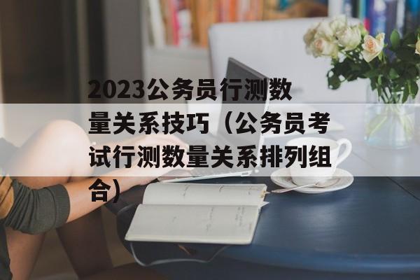 2023公务员行测数量关系技巧（公务员考试行测数量关系排列组合)