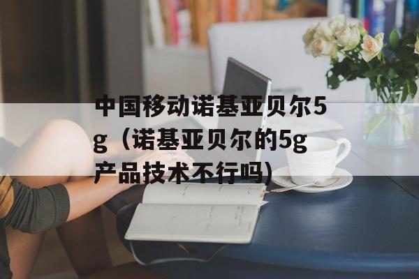 中国移动诺基亚贝尔5g（诺基亚贝尔的5g产品技术不行吗)