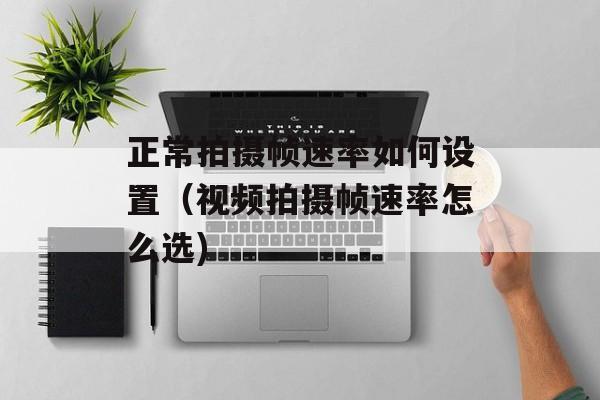 正常拍摄帧速率如何设置（视频拍摄帧速率怎么选)