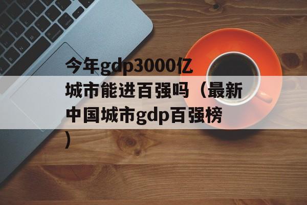 今年gdp3000亿城市能进百强吗（最新中国城市gdp百强榜)