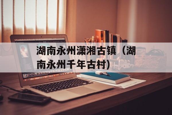 湖南永州潇湘古镇（湖南永州千年古村)