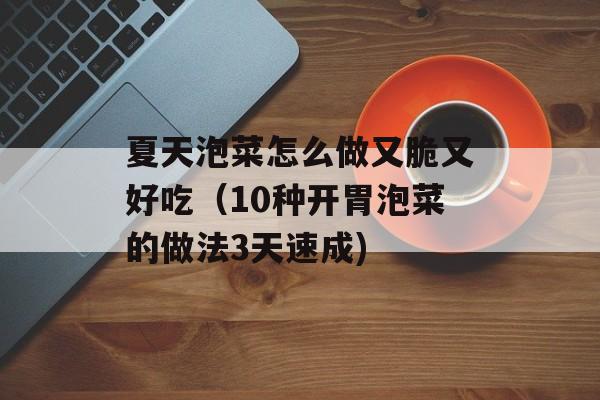 夏天泡菜怎么做又脆又好吃（10种开胃泡菜的做法3天速成)