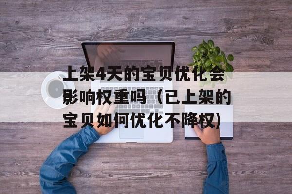 上架4天的宝贝优化会影响权重吗（已上架的宝贝如何优化不降权)