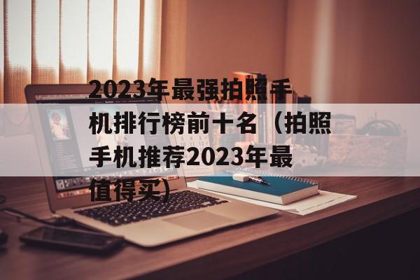 2023年最强拍照手机排行榜前十名（拍照手机推荐2023年最值得买)