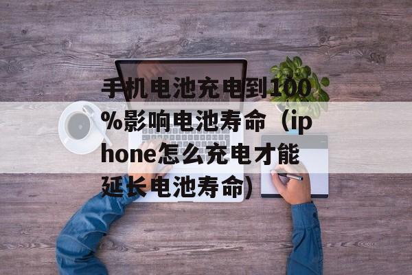 手机电池充电到100%影响电池寿命（iphone怎么充电才能延长电池寿命)