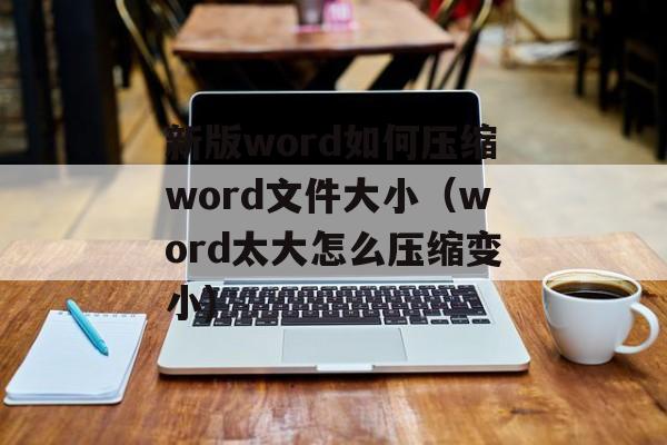新版word如何压缩word文件大小（word太大怎么压缩变小)