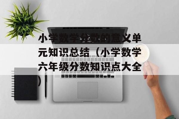 小学数学分数的意义单元知识总结（小学数学六年级分数知识点大全)