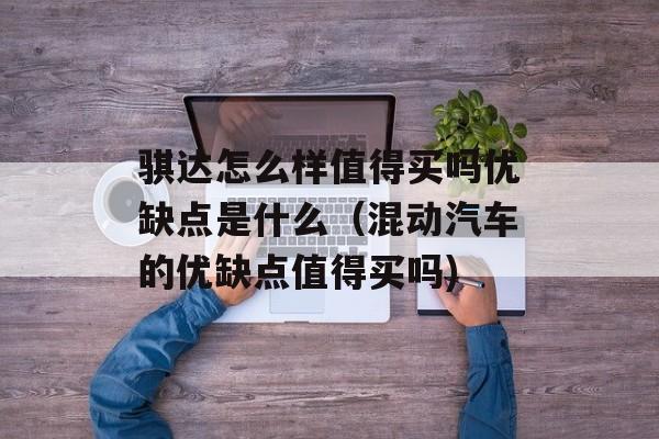 骐达怎么样值得买吗优缺点是什么（混动汽车的优缺点值得买吗)