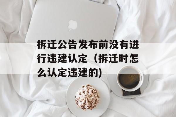 拆迁公告发布前没有进行违建认定（拆迁时怎么认定违建的)