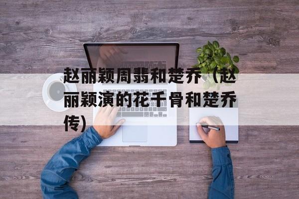 赵丽颖周翡和楚乔（赵丽颖演的花千骨和楚乔传)
