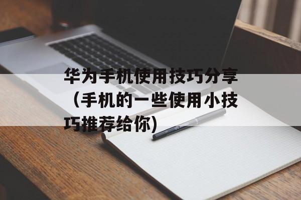 华为手机使用技巧分享（手机的一些使用小技巧推荐给你)