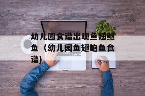 幼儿园食谱出现鱼翅鲍鱼（幼儿园鱼翅鲍鱼食谱)