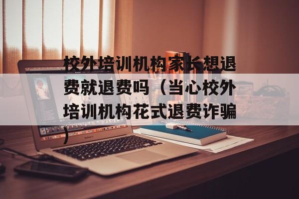 校外培训机构家长想退费就退费吗（当心校外培训机构花式退费诈骗)