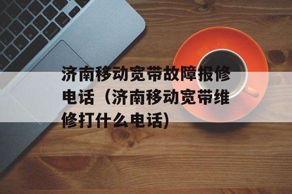 济南移动宽带故障报修电话（济南移动宽带维修打什么电话)