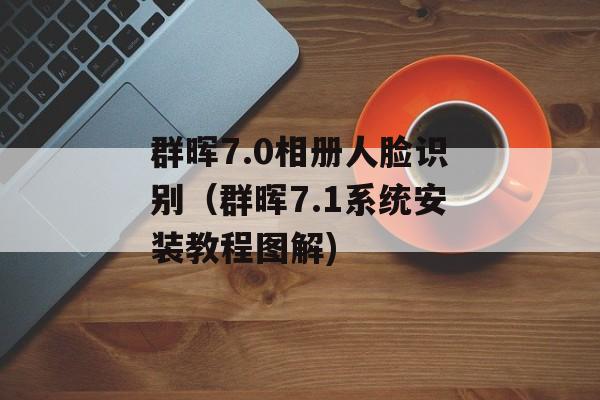 群晖7.0相册人脸识别（群晖7.1系统安装教程图解)