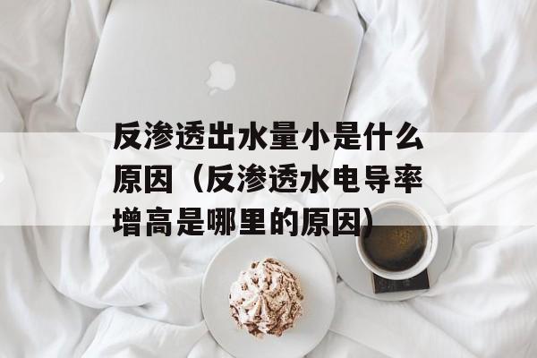 反渗透出水量小是什么原因（反渗透水电导率增高是哪里的原因)