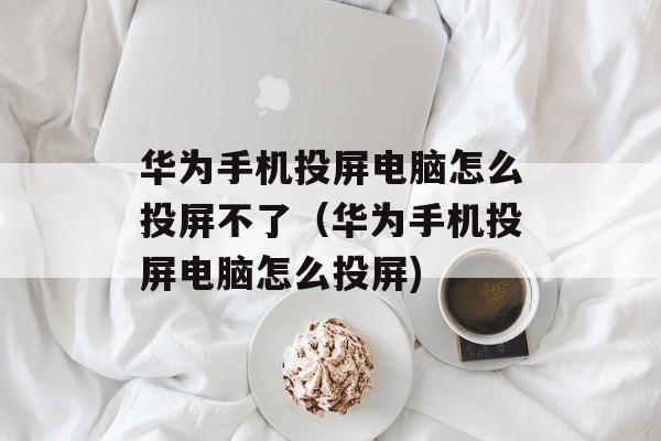 华为手机投屏电脑怎么投屏不了（华为手机投屏电脑怎么投屏)