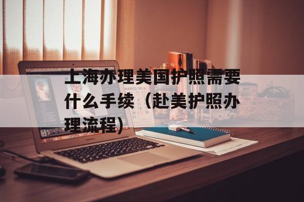 上海办理美国护照需要什么手续（赴美护照办理流程)