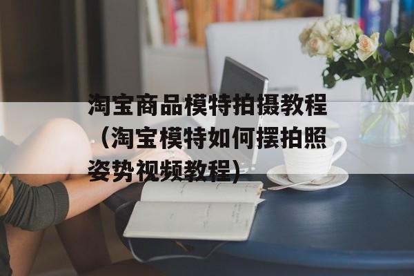 淘宝商品模特拍摄教程（淘宝模特如何摆拍照姿势视频教程)