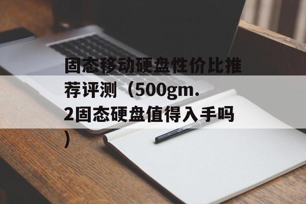 固态移动硬盘性价比推荐评测（500gm.2固态硬盘值得入手吗)