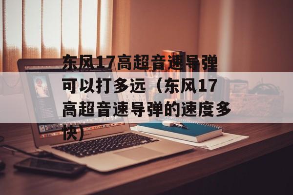东风17高超音速导弹可以打多远（东风17高超音速导弹的速度多快)