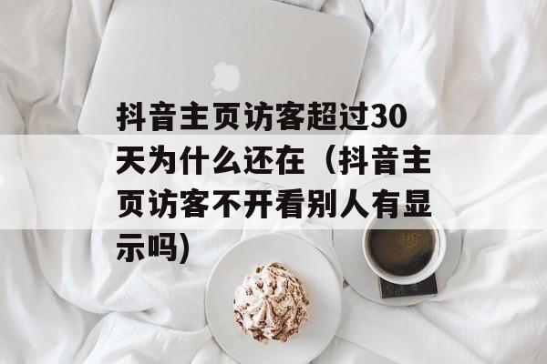抖音主页访客超过30天为什么还在（抖音主页访客不开看别人有显示吗)